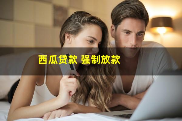西瓜贷款 强制放款